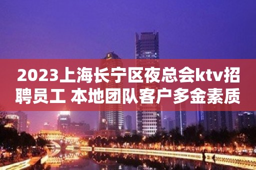 2023上海长宁区夜总会ktv招聘员工 本地团队客户多金素质高