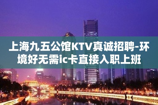 上海九五公馆KTV真诚招聘-环境好无需ic卡直接入职上班