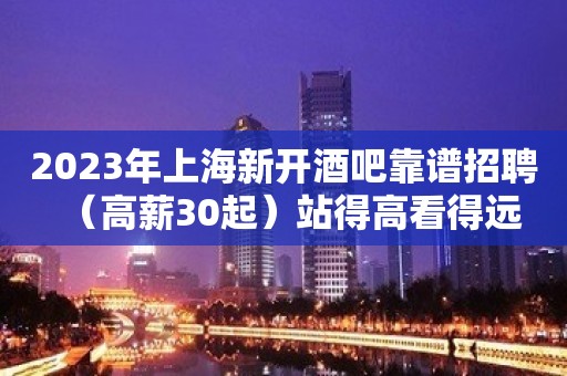 2023年上海新开酒吧靠谱招聘（高薪30起）站得高看得远