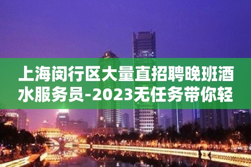 上海闵行区大量直招聘晚班酒水服务员-2023无任务带你轻松赚