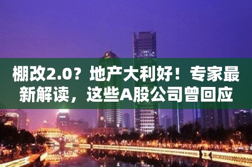 棚改2.0？地产大利好！专家最新解读，这些A股公司曾回应城中村改造！