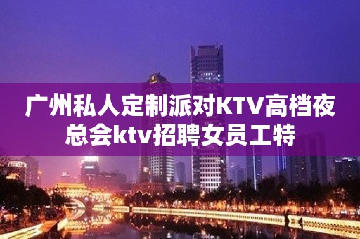 广州私人定制派对KTV高档夜总会ktv招聘女员工特