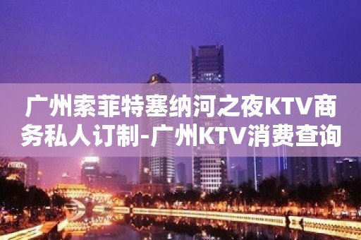 广州索菲特塞纳河之夜KTV商务私人订制-广州KTV消费查询