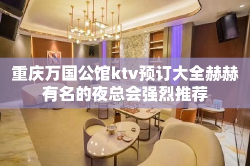 重庆万国公馆ktv预订大全赫赫有名的夜总会强烈推荐