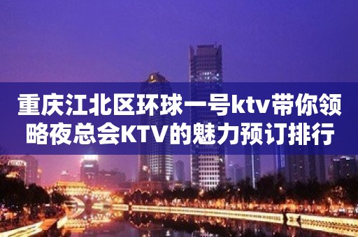 重庆江北区环球一号ktv带你领略夜总会KTV的魅力预订排行