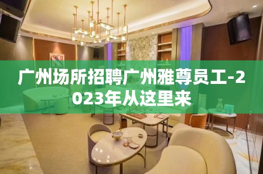 广州场所招聘广州雅尊员工-2023年从这里来