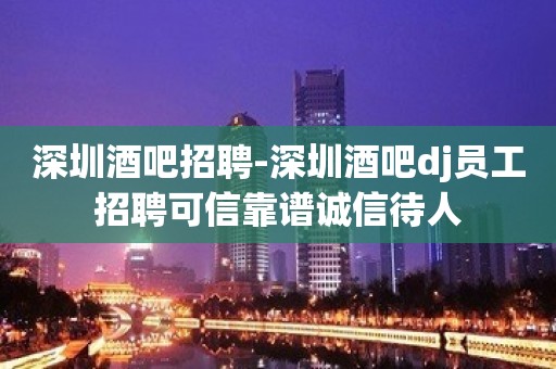 深圳酒吧招聘-深圳酒吧dj员工招聘可信靠谱诚信待人