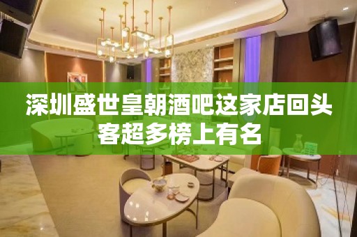 深圳盛世皇朝酒吧这家店回头客超多榜上有名