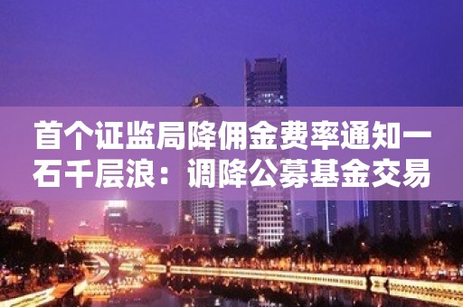 首个证监局降佣金费率通知一石千层浪：调降公募基金交易佣金费率是否符合预期？尾佣支付比例难点有何？