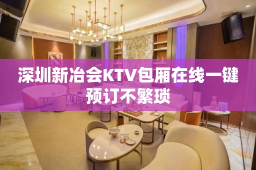 深圳新冶会KTV包厢在线一键预订不繁琐