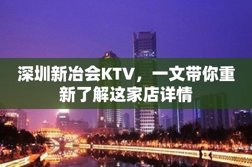 深圳新冶会KTV，一文带你重新了解这家店详情