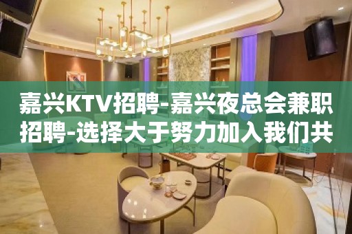 嘉兴KTV招聘-嘉兴夜总会兼职招聘-选择大于努力加入我们共赢未来