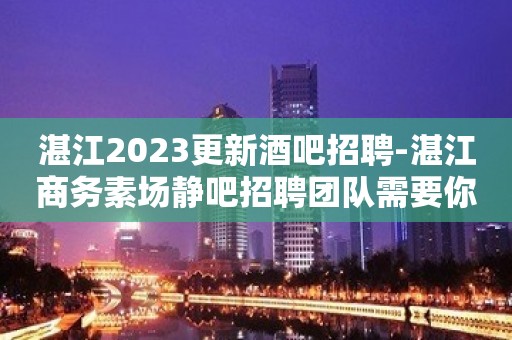 湛江2023更新酒吧招聘-湛江商务素场静吧招聘团队需要你