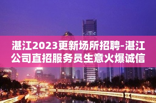 湛江2023更新场所招聘-湛江公司直招服务员生意火爆诚信直招