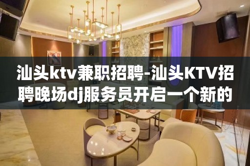 汕头ktv兼职招聘-汕头KTV招聘晚场dj服务员开启一个新的人生