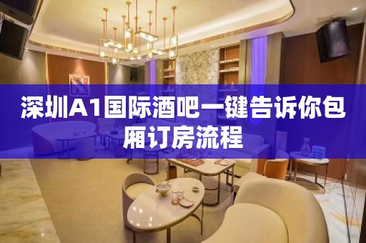 深圳A1国际酒吧一键告诉你包厢订房流程