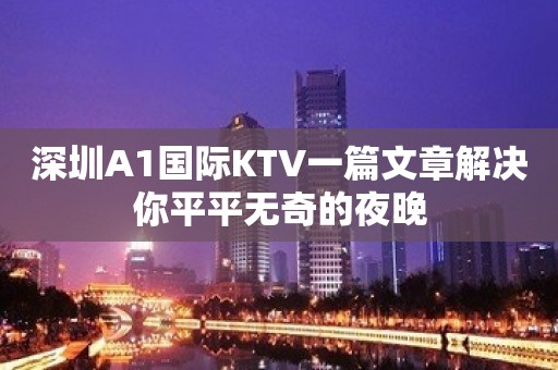 深圳A1国际KTV一篇文章解决你平平无奇的夜晚