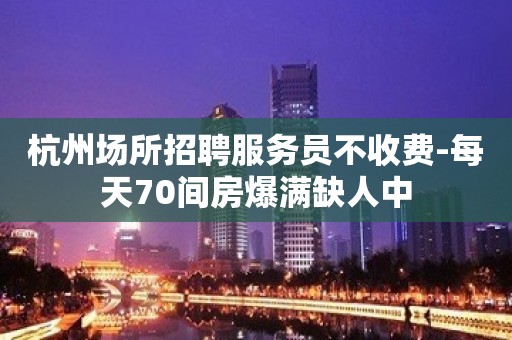 杭州场所招聘服务员不收费-每天70间房爆满缺人中