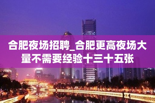 合肥夜场招聘_合肥更高夜场大量不需要经验十三十五张