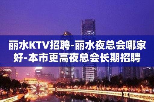 丽水KTV招聘-丽水夜总会哪家好-本市更高夜总会长期招聘