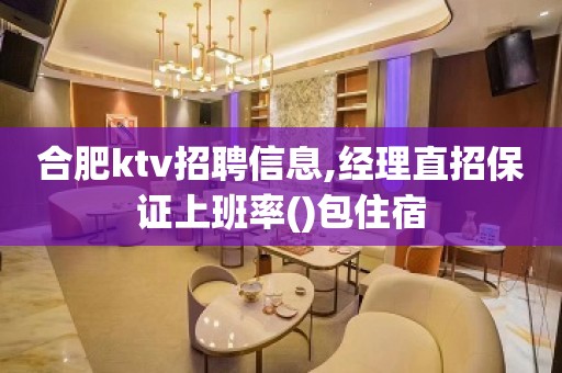 合肥ktv招聘信息,经理直招保证上班率()包住宿