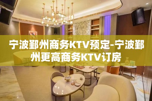 宁波鄞州商务KTV预定-宁波鄞州更高商务KTV订房