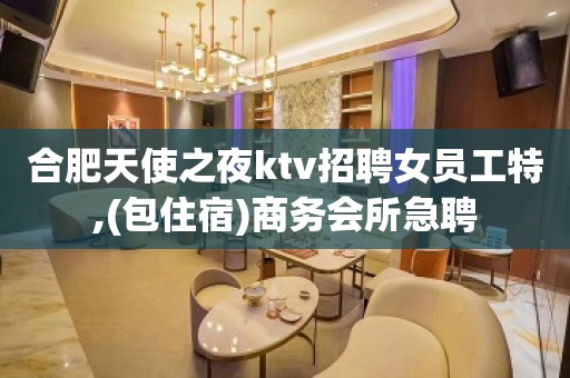 合肥天使之夜ktv招聘女员工特,(包住宿)商务会所急聘