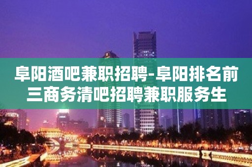 阜阳酒吧兼职招聘-阜阳排名前三商务清吧招聘兼职服务生