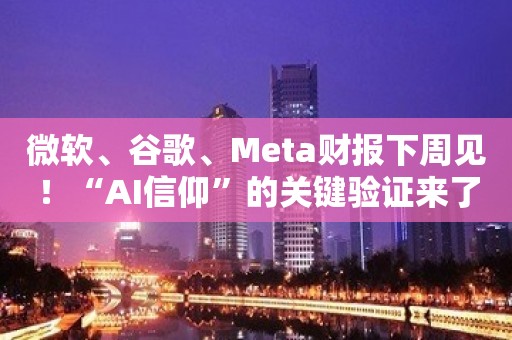 微软、谷歌、Meta财报下周见！“AI信仰”的关键验证来了