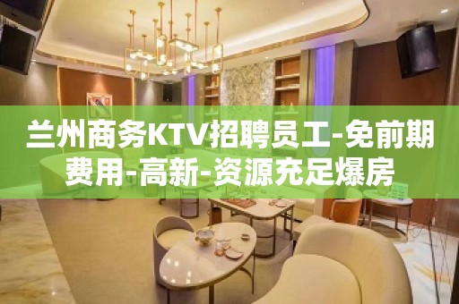 兰州商务KTV招聘员工-免前期费用-高新-资源充足爆房