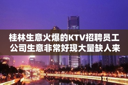 桂林生意火爆的KTV招聘员工 公司生意非常好现大量缺人来就上班