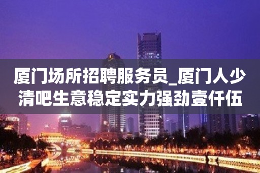 厦门场所招聘服务员_厦门人少清吧生意稳定实力强劲壹仟伍起