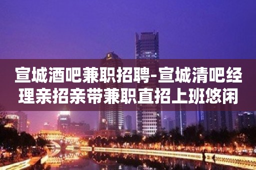 宣城酒吧兼职招聘-宣城清吧经理亲招亲带兼职直招上班悠闲