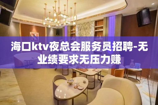 海口ktv夜总会服务员招聘-无业绩要求无压力赚