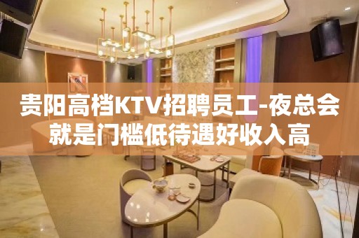 贵阳高档KTV招聘员工-夜总会就是门槛低待遇好收入高