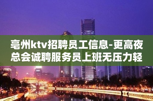 亳州ktv招聘员工信息-更高夜总会诚聘服务员上班无压力轻松简单