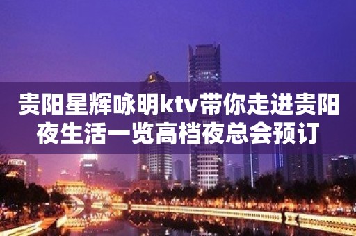 贵阳星辉咏明ktv带你走进贵阳夜生活一览高档夜总会预订