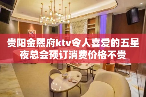 贵阳金熙府ktv令人喜爱的五星夜总会预订消费价格不贵