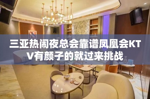 三亚热闹夜总会靠谱凤凰会KTV有颜子的就过来挑战