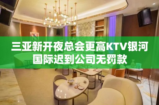 三亚新开夜总会更高KTV银河国际迟到公司无罚款