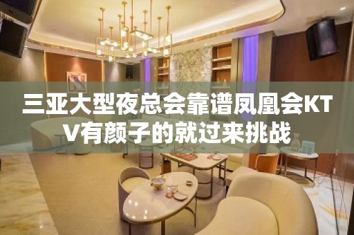 三亚大型夜总会靠谱凤凰会KTV有颜子的就过来挑战