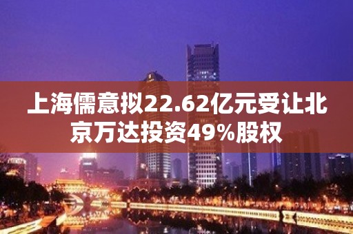 上海儒意拟22.62亿元受让北京万达投资49%股权