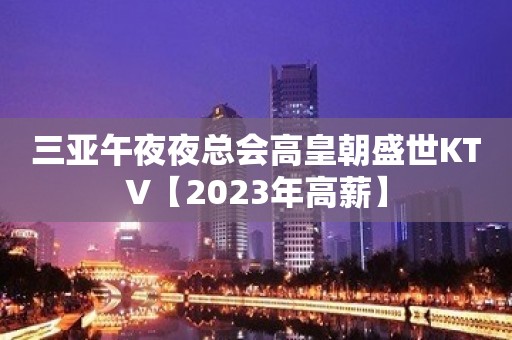 三亚午夜夜总会高皇朝盛世KTV【2023年高薪】