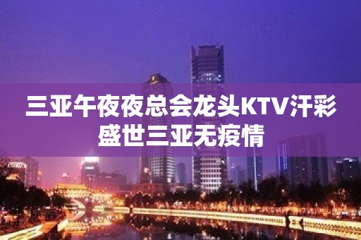 三亚午夜夜总会龙头KTV汗彩盛世三亚无疫情