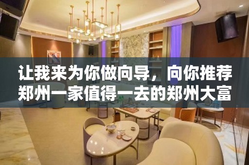 让我来为你做向导，向你推荐郑州一家值得一去的郑州大富豪KTV。