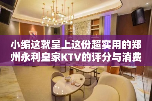 小编这就呈上这份超实用的郑州永利皇家KTV的评分与消费介绍！