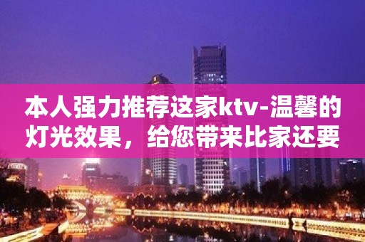 本人强力推荐这家ktv-温馨的灯光效果，给您带来比家还要舒适的感觉