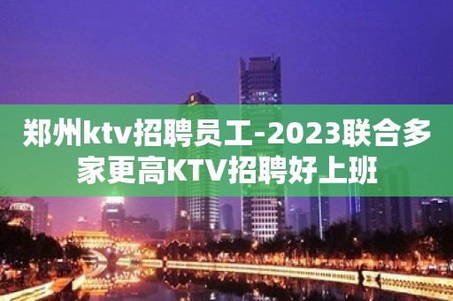 郑州ktv招聘员工-2023联合多家更高KTV招聘好上班