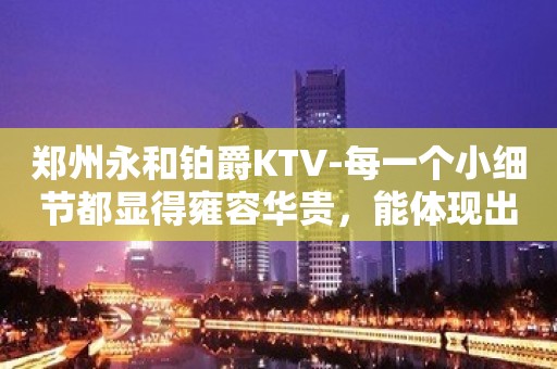 郑州永和铂爵KTV-每一个小细节都显得雍容华贵，能体现出您尊贵的身份！