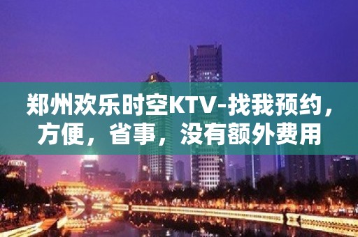 郑州欢乐时空KTV-找我预约，方便，省事，没有额外费用